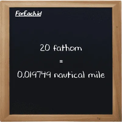 20 fathom is equivalent to 0.019749 nautical mile (20 ft is equivalent to 0.019749 nmi)