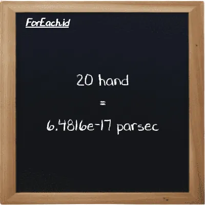 20 hand is equivalent to 6.4816e-17 parsec (20 h is equivalent to 6.4816e-17 pc)