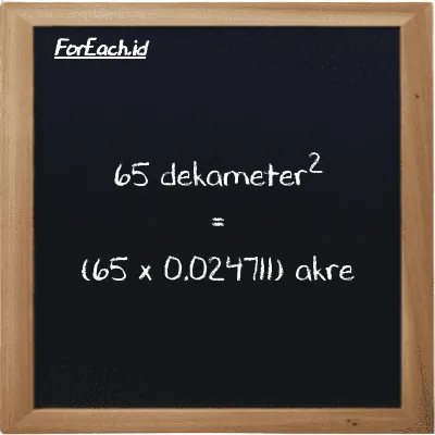 Cara konversi dekameter<sup>2</sup> ke akre (dam<sup>2</sup> ke ac): 65 dekameter<sup>2</sup> (dam<sup>2</sup>) setara dengan 65 dikalikan dengan 0.024711 akre (ac)