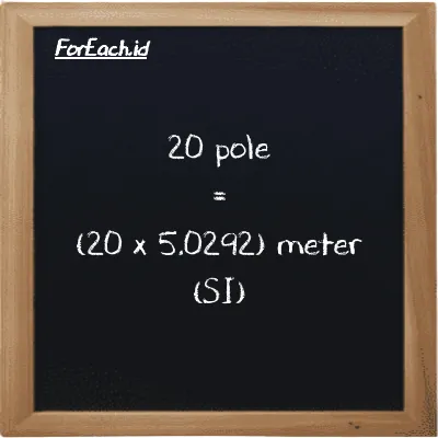 Cara konversi pole ke meter (pl ke m): 20 pole (pl) setara dengan 20 dikalikan dengan 5.0292 meter (m)