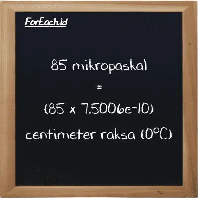 Cara konversi mikropaskal ke centimeter raksa (0<sup>o</sup>C) (µPa ke cmHg): 85 mikropaskal (µPa) setara dengan 85 dikalikan dengan 7.5006e-10 centimeter raksa (0<sup>o</sup>C) (cmHg)
