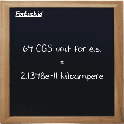 64 CGS unit for e.s. is equivalent to 2.1348e-11 kiloampere (64 cgs-esu is equivalent to 2.1348e-11 kA)