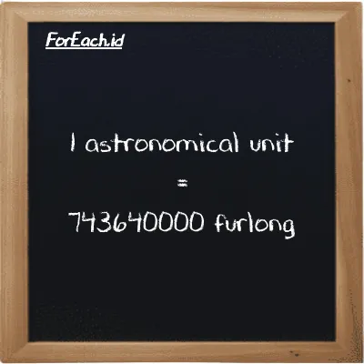 1 astronomical unit is equivalent to 743640000 furlong (1 au is equivalent to 743640000 fur)