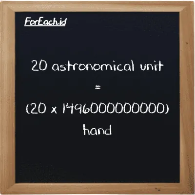 How to convert astronomical unit to hand: 20 astronomical unit (au) is equivalent to 20 times 1496000000000 hand (h)