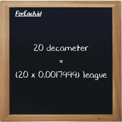 How to convert decameter to league: 20 decameter (dam) is equivalent to 20 times 0.0017999 league (lg)