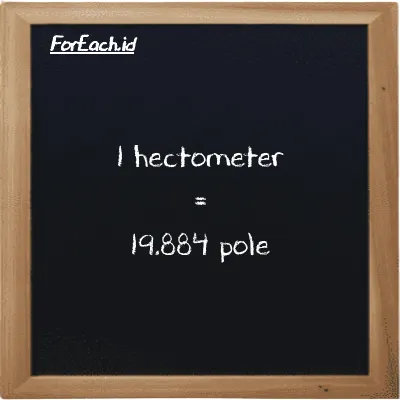 1 hectometer is equivalent to 19.884 pole (1 hm is equivalent to 19.884 pl)
