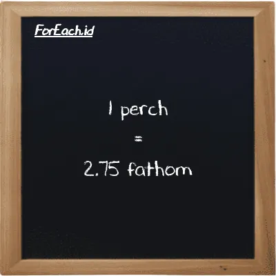 1 perch is equivalent to 2.75 fathom (1 prc is equivalent to 2.75 ft)