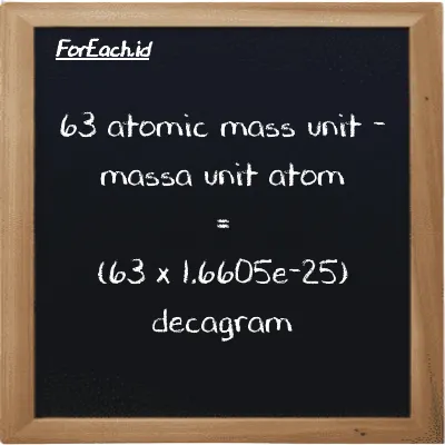 How to convert atomic mass unit to decagram: 63 atomic mass unit (amu) is equivalent to 63 times 1.6605e-25 decagram (dag)