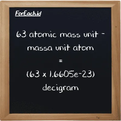 How to convert atomic mass unit to decigram: 63 atomic mass unit (amu) is equivalent to 63 times 1.6605e-23 decigram (dg)