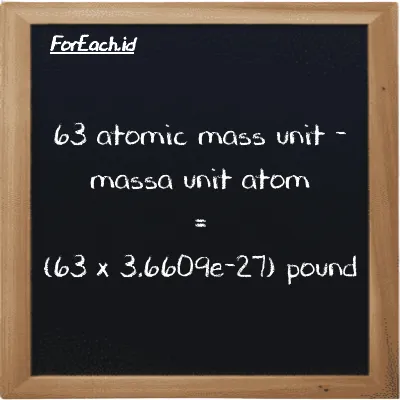 How to convert atomic mass unit to pound: 63 atomic mass unit (amu) is equivalent to 63 times 3.6609e-27 pound (lb)
