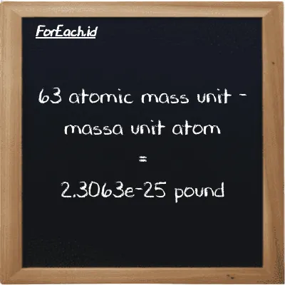 63 atomic mass unit is equivalent to 2.3063e-25 pound (63 amu is equivalent to 2.3063e-25 lb)