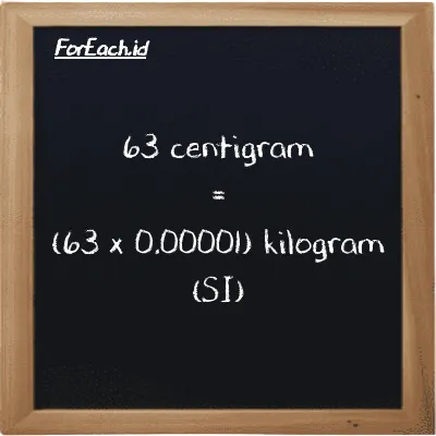 How to convert centigram to kilogram: 63 centigram (cg) is equivalent to 63 times 0.00001 kilogram (kg)