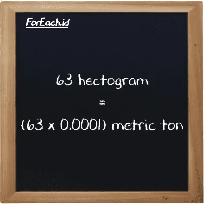 How to convert hectogram to metric ton: 63 hectogram (hg) is equivalent to 63 times 0.0001 metric ton (MT)