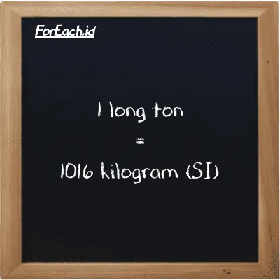 1 long ton is equivalent to 1016 kilogram (1 LT is equivalent to 1016 kg)