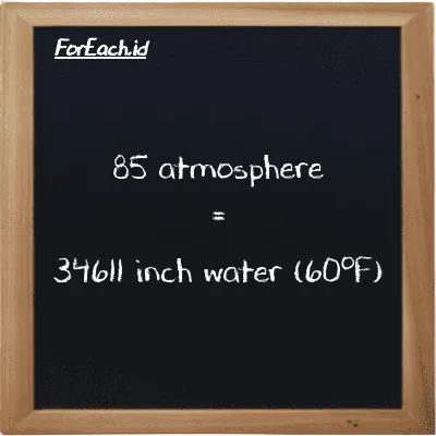 85 atmosphere is equivalent to 34611 inch water (60<sup>o</sup>F) (85 atm is equivalent to 34611 inH20)