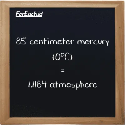 85 centimeter mercury (0<sup>o</sup>C) is equivalent to 1.1184 atmosphere (85 cmHg is equivalent to 1.1184 atm)