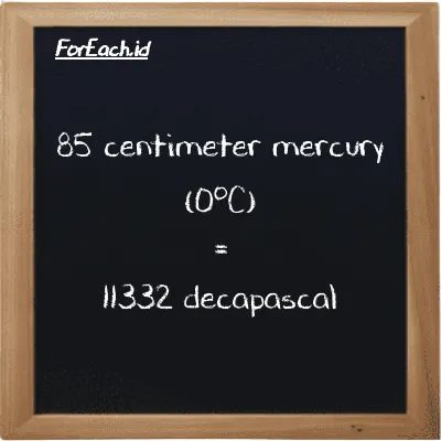 85 centimeter mercury (0<sup>o</sup>C) is equivalent to 11332 decapascal (85 cmHg is equivalent to 11332 daPa)
