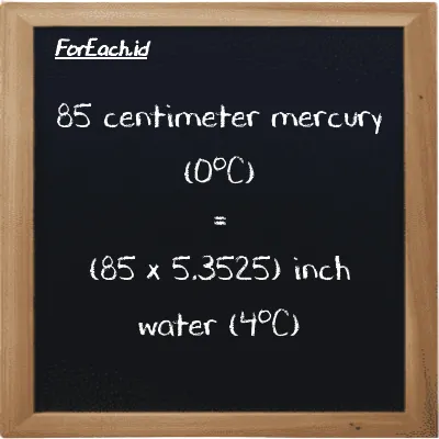 How to convert centimeter mercury (0<sup>o</sup>C) to inch water (4<sup>o</sup>C): 85 centimeter mercury (0<sup>o</sup>C) (cmHg) is equivalent to 85 times 5.3525 inch water (4<sup>o</sup>C) (inH2O)