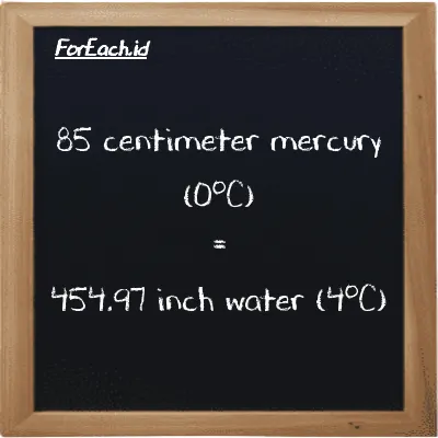 85 centimeter mercury (0<sup>o</sup>C) is equivalent to 454.97 inch water (4<sup>o</sup>C) (85 cmHg is equivalent to 454.97 inH2O)
