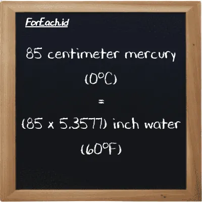 How to convert centimeter mercury (0<sup>o</sup>C) to inch water (60<sup>o</sup>F): 85 centimeter mercury (0<sup>o</sup>C) (cmHg) is equivalent to 85 times 5.3577 inch water (60<sup>o</sup>F) (inH20)