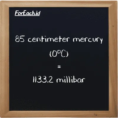 85 centimeter mercury (0<sup>o</sup>C) is equivalent to 1133.2 millibar (85 cmHg is equivalent to 1133.2 mbar)