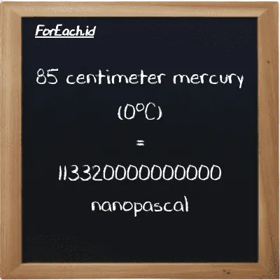 85 centimeter mercury (0<sup>o</sup>C) is equivalent to 113320000000000 nanopascal (85 cmHg is equivalent to 113320000000000 nPa)
