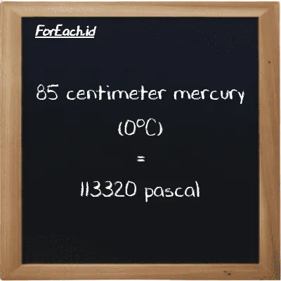 85 centimeter mercury (0<sup>o</sup>C) is equivalent to 113320 pascal (85 cmHg is equivalent to 113320 Pa)