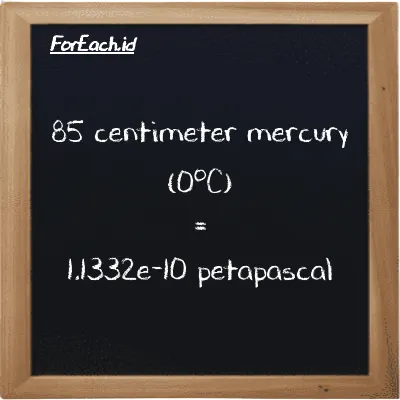 85 centimeter mercury (0<sup>o</sup>C) is equivalent to 1.1332e-10 petapascal (85 cmHg is equivalent to 1.1332e-10 PPa)