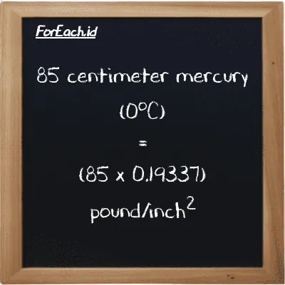 How to convert centimeter mercury (0<sup>o</sup>C) to pound/inch<sup>2</sup>: 85 centimeter mercury (0<sup>o</sup>C) (cmHg) is equivalent to 85 times 0.19337 pound/inch<sup>2</sup> (psi)