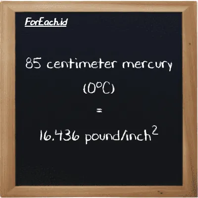 85 centimeter mercury (0<sup>o</sup>C) is equivalent to 16.436 pound/inch<sup>2</sup> (85 cmHg is equivalent to 16.436 psi)