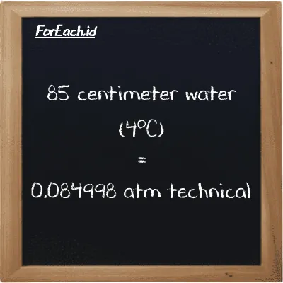 85 centimeter water (4<sup>o</sup>C) is equivalent to 0.084998 atm technical (85 cmH2O is equivalent to 0.084998 at)