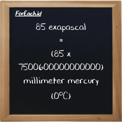 85 exapascal is equivalent to 637550000000000000 millimeter mercury (0<sup>o</sup>C) (85 EPa is equivalent to 637550000000000000 mmHg)