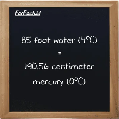 85 foot water (4<sup>o</sup>C) is equivalent to 190.56 centimeter mercury (0<sup>o</sup>C) (85 ftH2O is equivalent to 190.56 cmHg)
