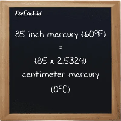 How to convert inch mercury (60<sup>o</sup>F) to centimeter mercury (0<sup>o</sup>C): 85 inch mercury (60<sup>o</sup>F) (inHg) is equivalent to 85 times 2.5329 centimeter mercury (0<sup>o</sup>C) (cmHg)