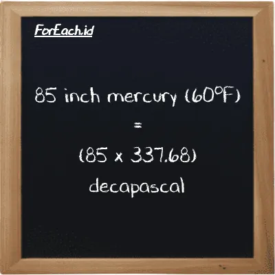How to convert inch mercury (60<sup>o</sup>F) to decapascal: 85 inch mercury (60<sup>o</sup>F) (inHg) is equivalent to 85 times 337.68 decapascal (daPa)