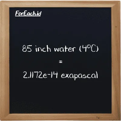 85 inch water (4<sup>o</sup>C) is equivalent to 2.1172e-14 exapascal (85 inH2O is equivalent to 2.1172e-14 EPa)