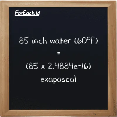 How to convert inch water (60<sup>o</sup>F) to exapascal: 85 inch water (60<sup>o</sup>F) (inH20) is equivalent to 85 times 2.4884e-16 exapascal (EPa)