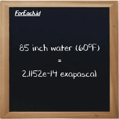 85 inch water (60<sup>o</sup>F) is equivalent to 2.1152e-14 exapascal (85 inH20 is equivalent to 2.1152e-14 EPa)