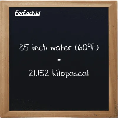 85 inch water (60<sup>o</sup>F) is equivalent to 21.152 kilopascal (85 inH20 is equivalent to 21.152 kPa)