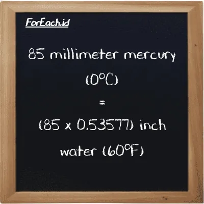 How to convert millimeter mercury (0<sup>o</sup>C) to inch water (60<sup>o</sup>F): 85 millimeter mercury (0<sup>o</sup>C) (mmHg) is equivalent to 85 times 0.53577 inch water (60<sup>o</sup>F) (inH20)