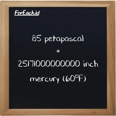 85 petapascal is equivalent to 25171000000000 inch mercury (60<sup>o</sup>F) (85 PPa is equivalent to 25171000000000 inHg)