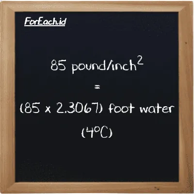 85 pound/inch<sup>2</sup> is equivalent to 196.07 foot water (4<sup>o</sup>C) (85 psi is equivalent to 196.07 ftH2O)
