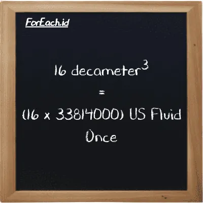 How to convert decameter<sup>3</sup> to US Fluid Once: 16 decameter<sup>3</sup> (dam<sup>3</sup>) is equivalent to 16 times 33814000 US Fluid Once (fl oz)