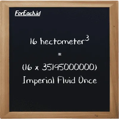 How to convert hectometer<sup>3</sup> to Imperial Fluid Once: 16 hectometer<sup>3</sup> (hm<sup>3</sup>) is equivalent to 16 times 35195000000 Imperial Fluid Once (imp fl oz)