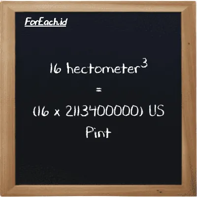 How to convert hectometer<sup>3</sup> to US Pint: 16 hectometer<sup>3</sup> (hm<sup>3</sup>) is equivalent to 16 times 2113400000 US Pint (pt)
