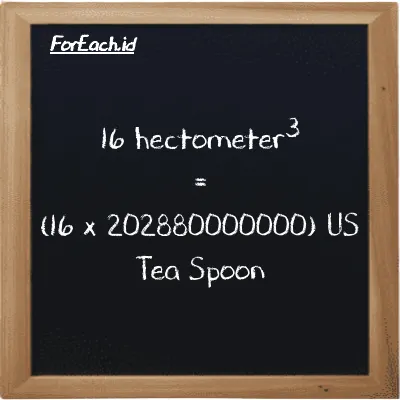 How to convert hectometer<sup>3</sup> to US Tea Spoon: 16 hectometer<sup>3</sup> (hm<sup>3</sup>) is equivalent to 16 times 202880000000 US Tea Spoon (tsp)