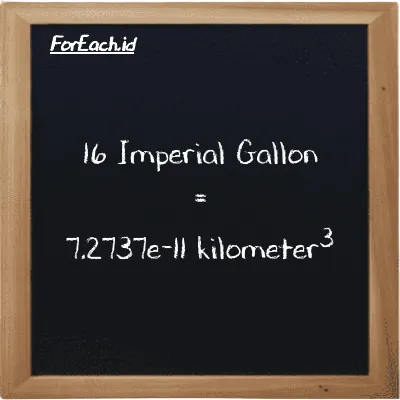 16 Imperial Gallon is equivalent to 7.2737e-11 kilometer<sup>3</sup> (16 imp gal is equivalent to 7.2737e-11 km<sup>3</sup>)