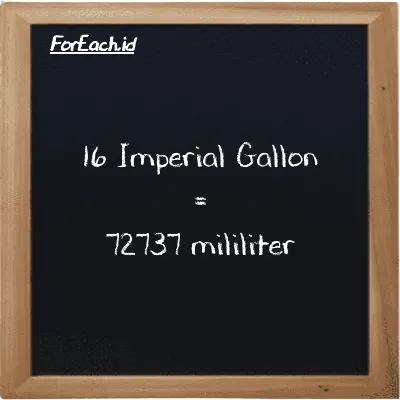 16 Imperial Gallon is equivalent to 72737 milliliter (16 imp gal is equivalent to 72737 ml)