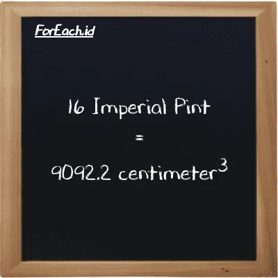 16 Imperial Pint is equivalent to 9092.2 centimeter<sup>3</sup> (16 imp pt is equivalent to 9092.2 cm<sup>3</sup>)