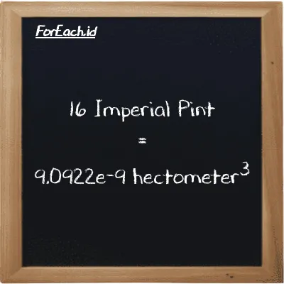 16 Imperial Pint is equivalent to 9.0922e-9 hectometer<sup>3</sup> (16 imp pt is equivalent to 9.0922e-9 hm<sup>3</sup>)